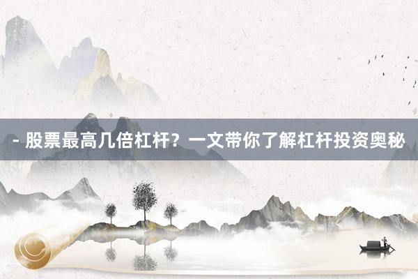 - 股票最高几倍杠杆？一文带你了解杠杆投资奥秘