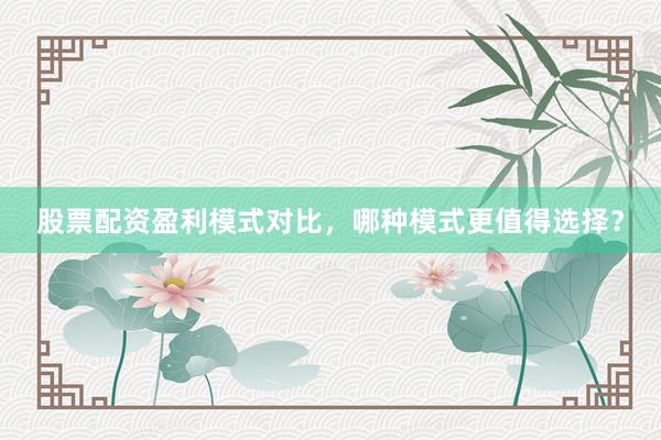 股票配资盈利模式对比，哪种模式更值得选择？