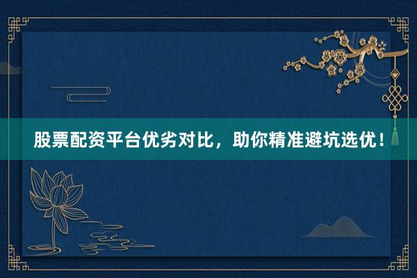 股票配资平台优劣对比，助你精准避坑选优！