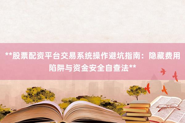 **股票配资平台交易系统操作避坑指南：隐藏费用陷阱与资金安全自查法**