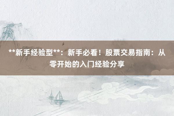 **新手经验型**：新手必看！股票交易指南：从零开始的入门经验分享