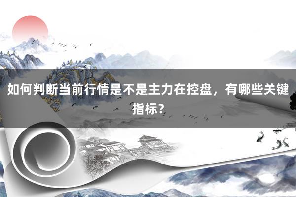 如何判断当前行情是不是主力在控盘，有哪些关键指标？