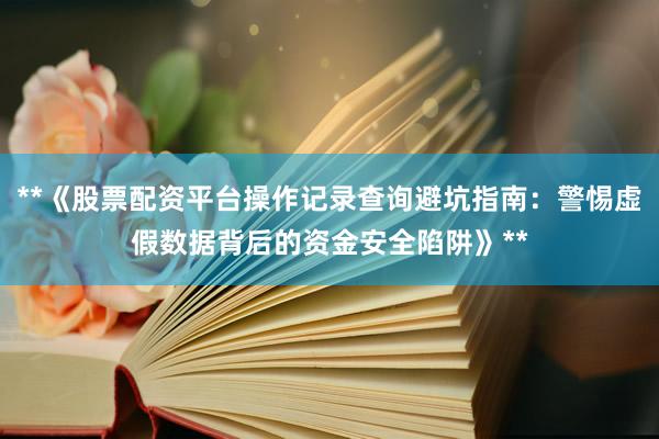 **《股票配资平台操作记录查询避坑指南：警惕虚假数据背后的资金安全陷阱》**