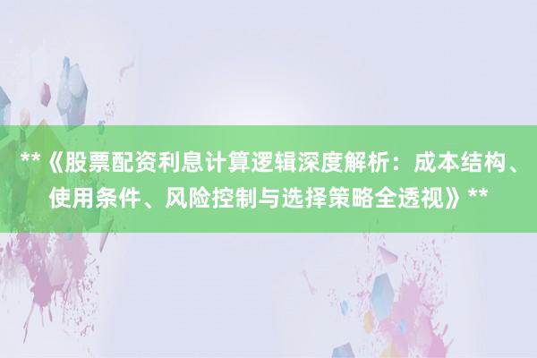 **《股票配资利息计算逻辑深度解析:成本结构、使用条件、风险控制与选择策略全透视》**
