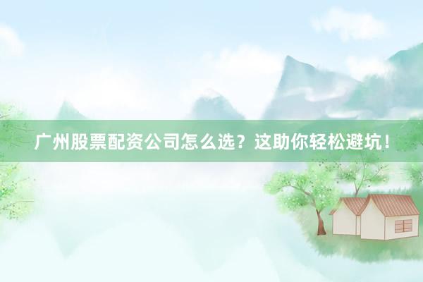 广州股票配资公司怎么选？这助你轻松避坑！