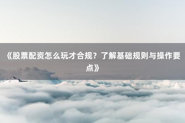 《股票配资怎么玩才合规？了解基础规则与操作要点》