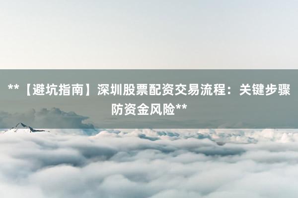 **【避坑指南】深圳股票配资交易流程：关键步骤防资金风险**