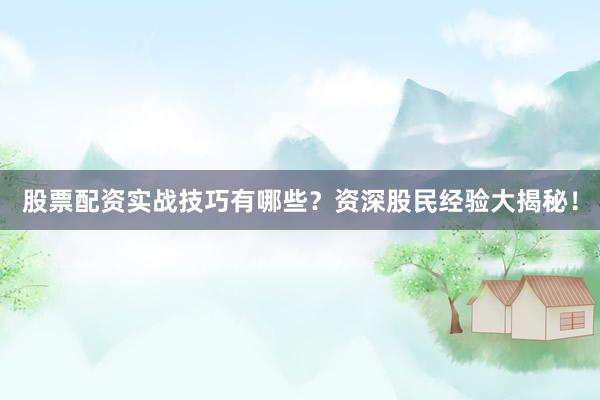 股票配资实战技巧有哪些？资深股民经验大揭秘！