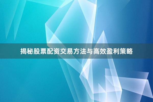 揭秘股票配资交易方法与高效盈利策略