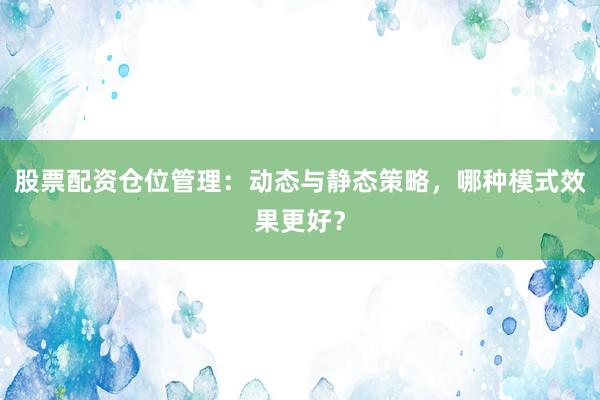 股票配资仓位管理：动态与静态策略，哪种模式效果更好？