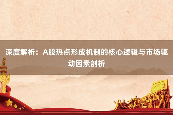 深度解析：A股热点形成机制的核心逻辑与市场驱动因素剖析