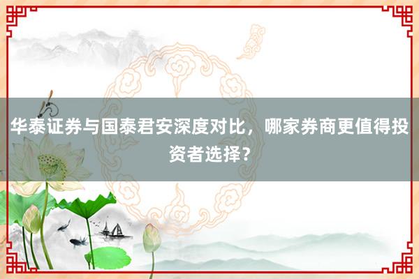 华泰证券与国泰君安深度对比，哪家券商更值得投资者选择？