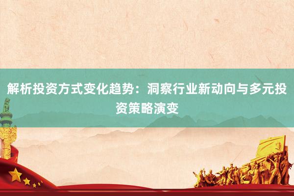解析投资方式变化趋势：洞察行业新动向与多元投资策略演变