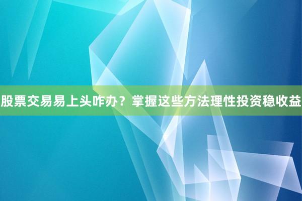 股票交易易上头咋办？掌握这些方法理性投资稳收益