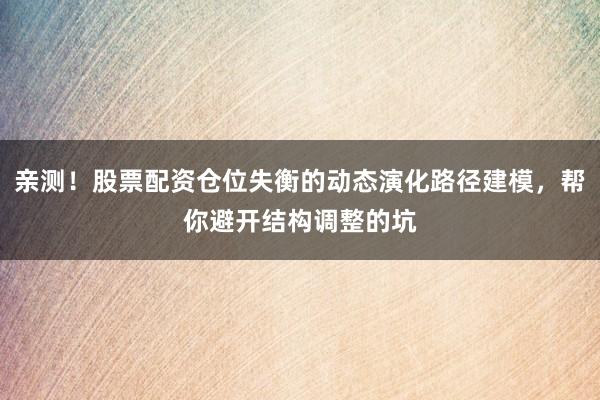 亲测！股票配资仓位失衡的动态演化路径建模，帮你避开结构调整的坑