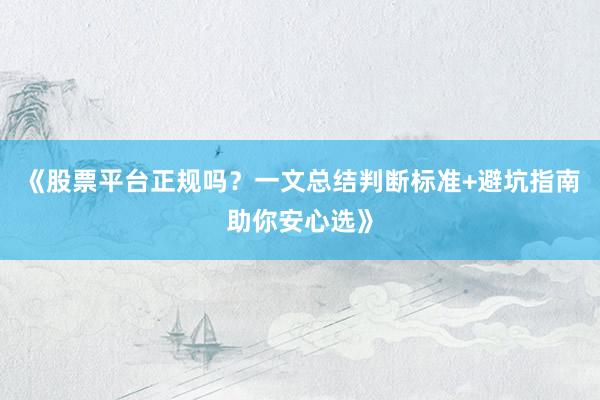《股票平台正规吗？一文总结判断标准+避坑指南助你安心选》