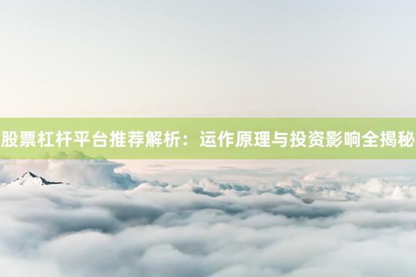 股票杠杆平台推荐解析：运作原理与投资影响全揭秘