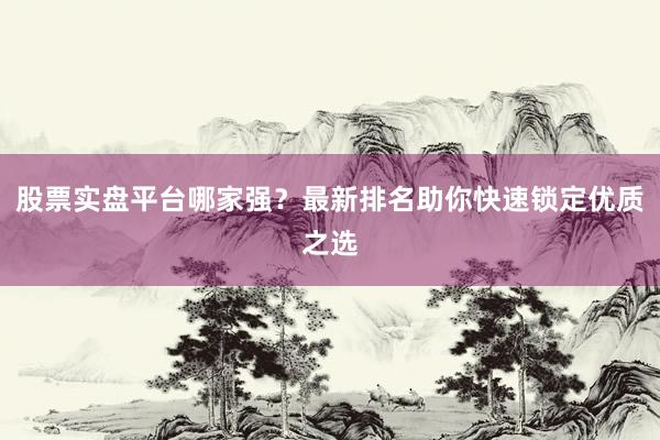 股票实盘平台哪家强？最新排名助你快速锁定优质之选