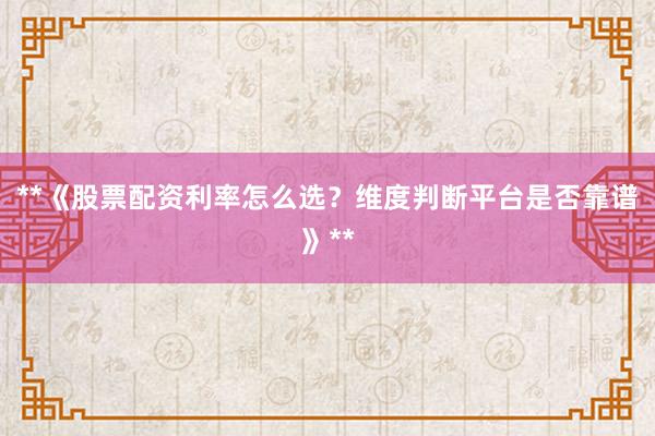 **《股票配资利率怎么选？维度判断平台是否靠谱》**
