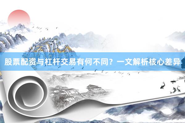 股票配资与杠杆交易有何不同？一文解析核心差异