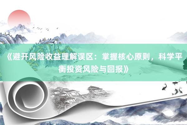《避开风险收益理解误区：掌握核心原则，科学平衡投资风险与回报》