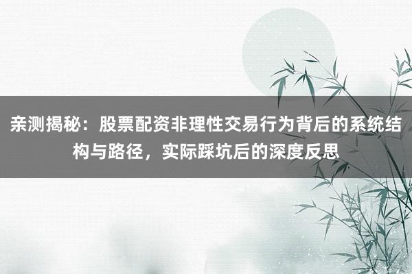 亲测揭秘：股票配资非理性交易行为背后的系统结构与路径，实际踩坑后的深度反思