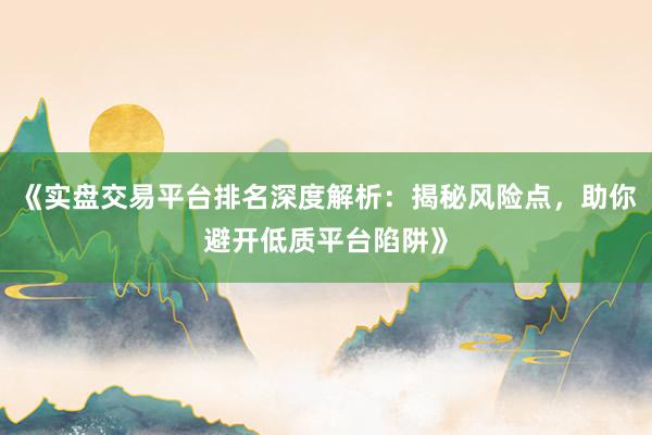 《实盘交易平台排名深度解析：揭秘风险点，助你避开低质平台陷阱》