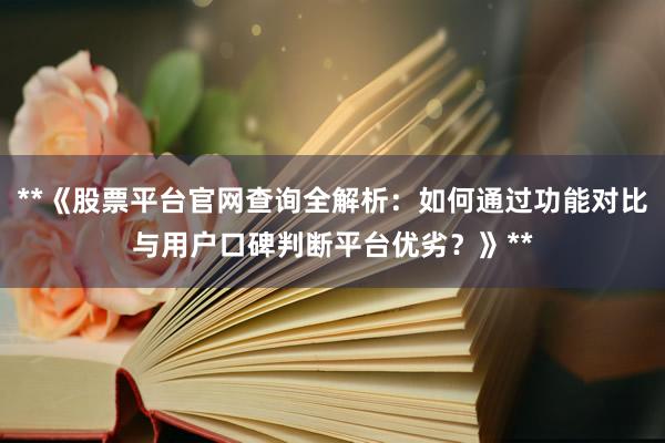 **《股票平台官网查询全解析:如何通过功能对比与用户口碑判断平台优劣?》**