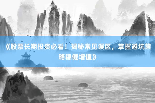《股票长期投资必看！揭秘常见误区，掌握避坑策略稳健增值》