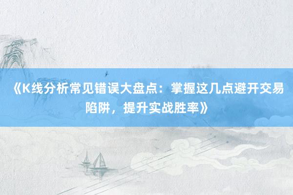 《K线分析常见错误大盘点：掌握这几点避开交易陷阱，提升实战胜率》