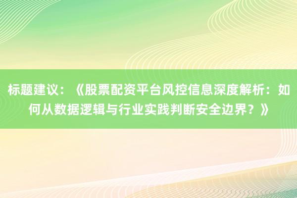 标题建议：《股票配资平台风控信息深度解析：如何从数据逻辑与行业实践判断安全边界？》