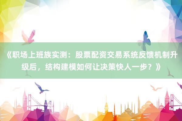 《职场上班族实测：股票配资交易系统反馈机制升级后，结构建模如何让决策快人一步？》