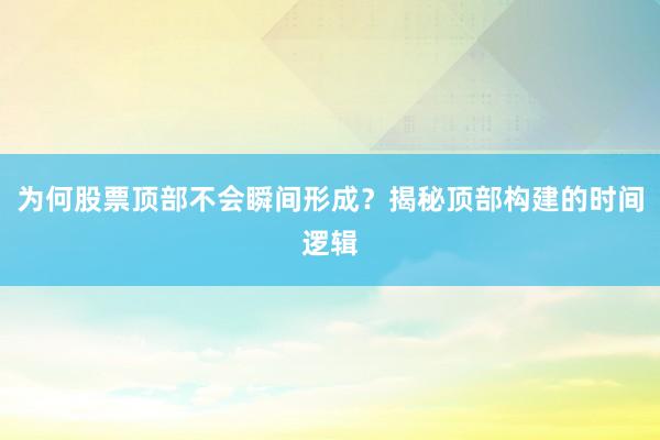 为何股票顶部不会瞬间形成？揭秘顶部构建的时间逻辑