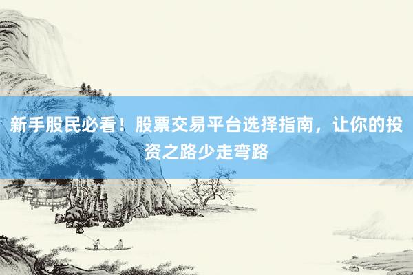 新手股民必看！股票交易平台选择指南，让你的投资之路少走弯路