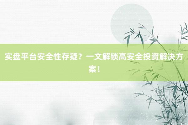 实盘平台安全性存疑？一文解锁高安全投资解决方案！