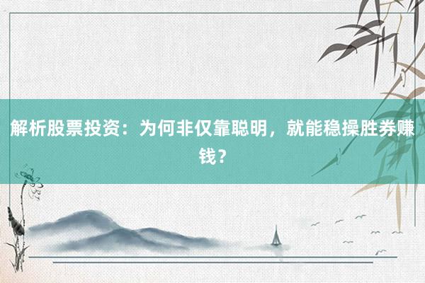解析股票投资：为何非仅靠聪明，就能稳操胜券赚钱？