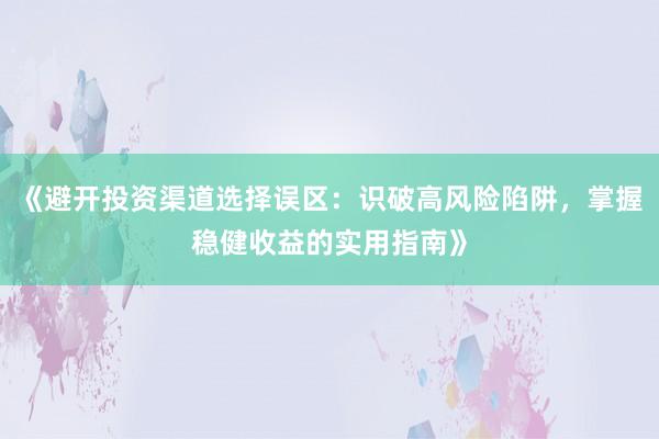 《避开投资渠道选择误区：识破高风险陷阱，掌握稳健收益的实用指南》