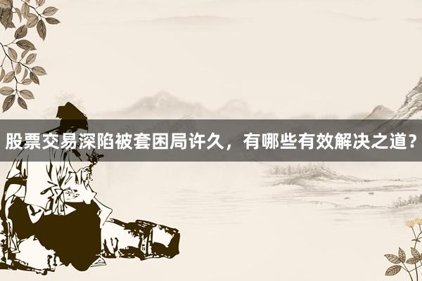 股票交易深陷被套困局许久，有哪些有效解决之道？