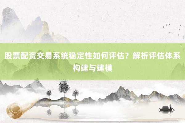 股票配资交易系统稳定性如何评估?解析评估体系构建与建模