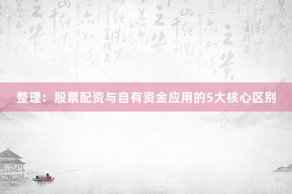 整理：股票配资与自有资金应用的5大核心区别