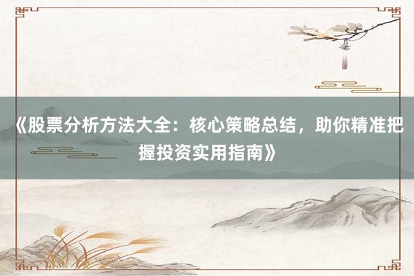 《股票分析方法大全：核心策略总结，助你精准把握投资实用指南》