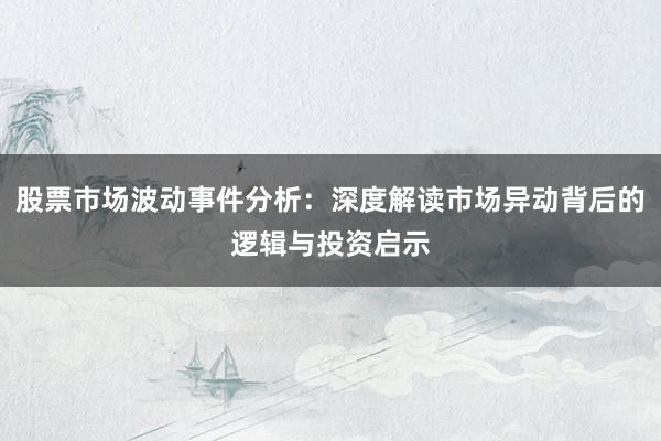 股票市场波动事件分析：深度解读市场异动背后的逻辑与投资启示