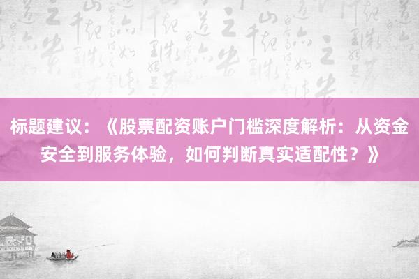 标题建议：《股票配资账户门槛深度解析：从资金安全到服务体验，如何判断真实适配性？》