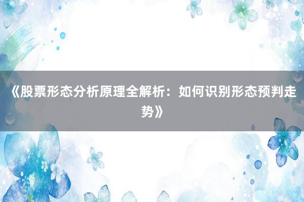 《股票形态分析原理全解析：如何识别形态预判走势》