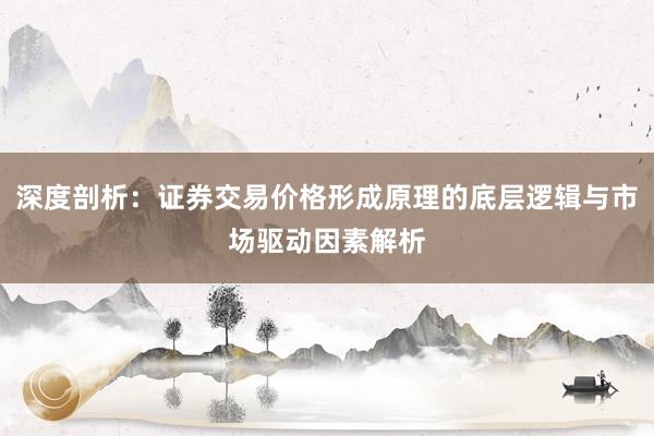 深度剖析：证券交易价格形成原理的底层逻辑与市场驱动因素解析