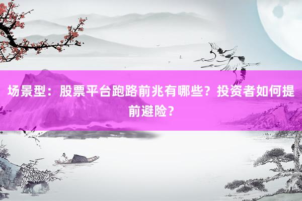 场景型：股票平台跑路前兆有哪些？投资者如何提前避险？