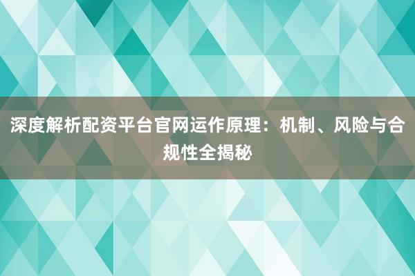 深度解析配资平台官网运作原理：机制、风险与合规性全揭秘