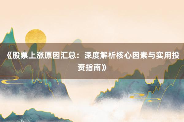 《股票上涨原因汇总：深度解析核心因素与实用投资指南》