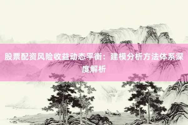 股票配资风险收益动态平衡：建模分析方法体系深度解析