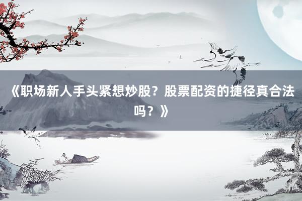 《职场新人手头紧想炒股？股票配资的捷径真合法吗？》